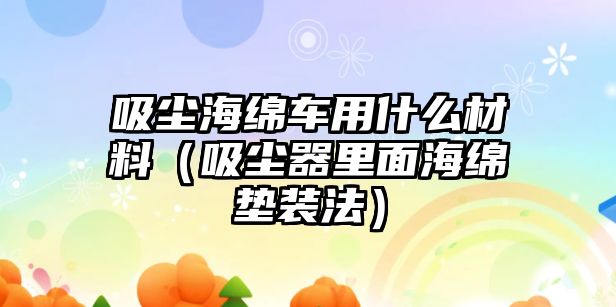 吸塵海綿車用什么材料（吸塵器里面海綿墊裝法）