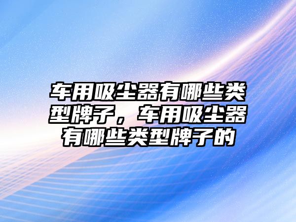 車用吸塵器有哪些類型牌子，車用吸塵器有哪些類型牌子的