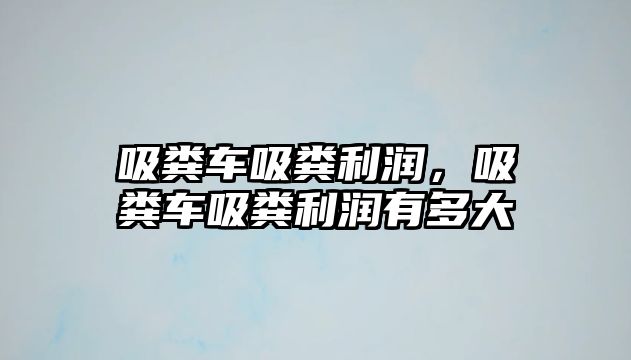 吸糞車吸糞利潤，吸糞車吸糞利潤有多大