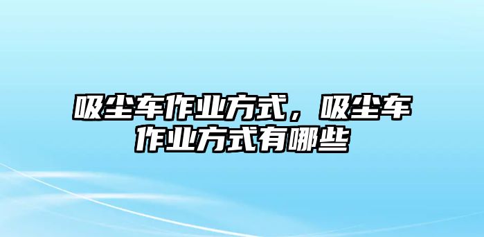 吸塵車作業(yè)方式，吸塵車作業(yè)方式有哪些