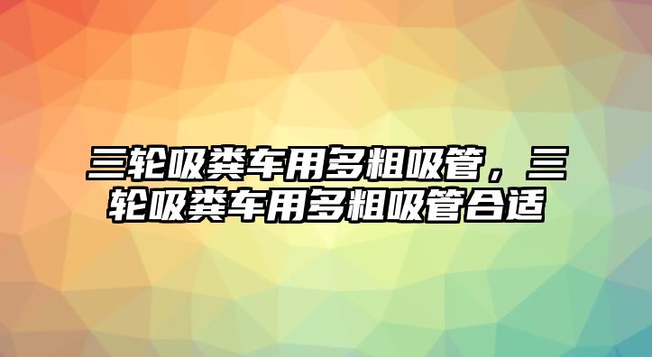 三輪吸糞車用多粗吸管，三輪吸糞車用多粗吸管合適