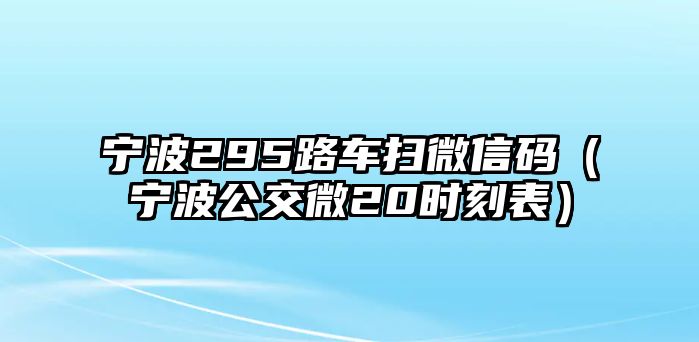 寧波295路車掃微信碼（寧波公交微20時(shí)刻表）