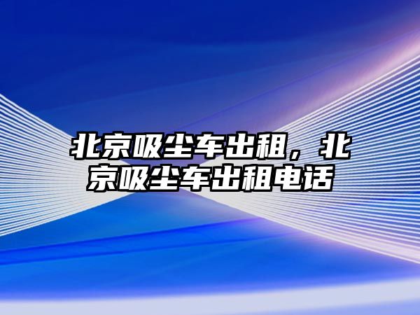 北京吸塵車出租，北京吸塵車出租電話