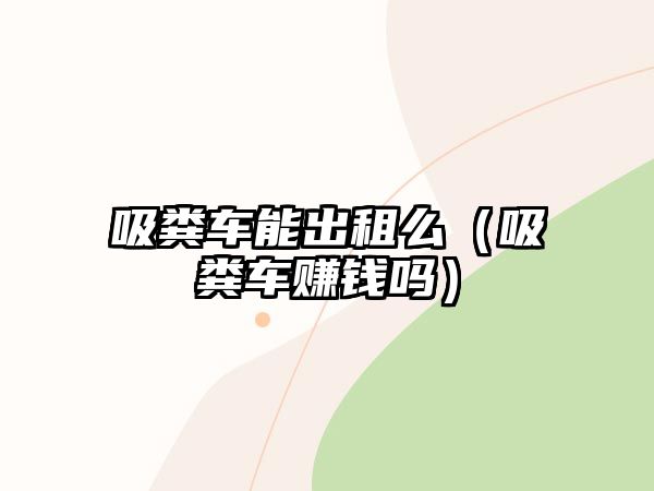 吸糞車能出租么（吸糞車賺錢嗎）