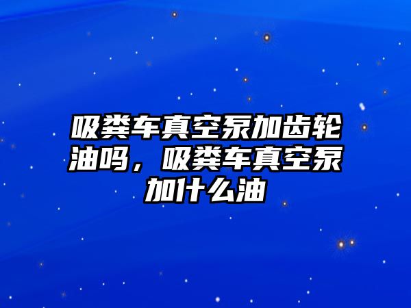 吸糞車真空泵加齒輪油嗎，吸糞車真空泵加什么油