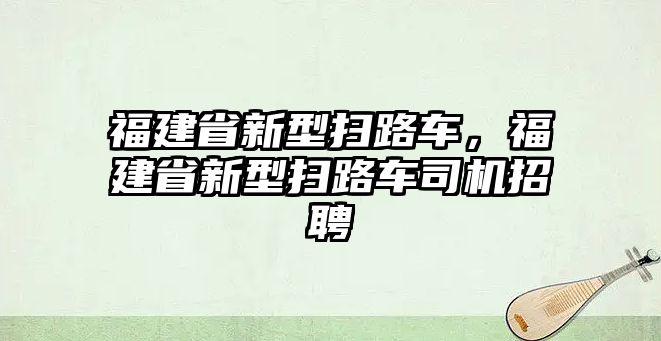 福建省新型掃路車，福建省新型掃路車司機招聘