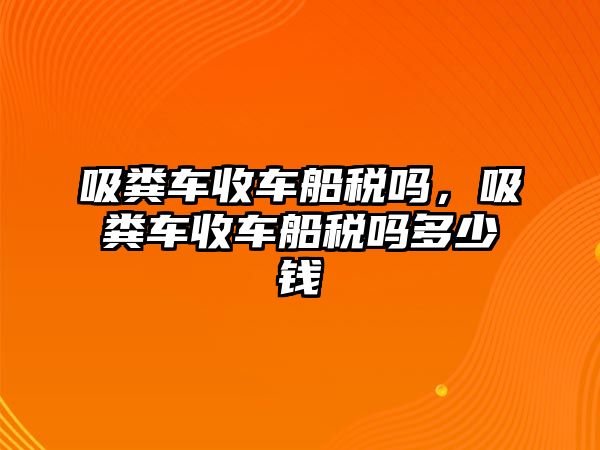 吸糞車收車船稅嗎，吸糞車收車船稅嗎多少錢