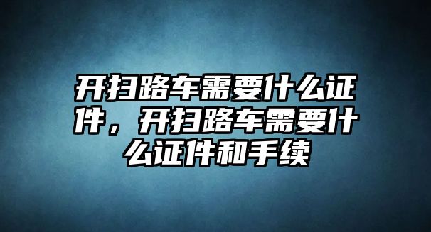 開掃路車需要什么證件，開掃路車需要什么證件和手續(xù)