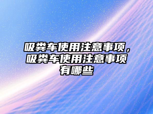 吸糞車使用注意事項，吸糞車使用注意事項有哪些