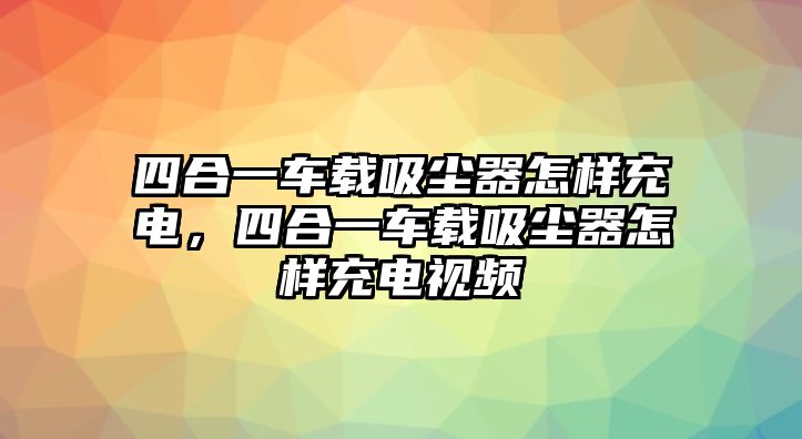 四合一車載吸塵器怎樣充電，四合一車載吸塵器怎樣充電視頻