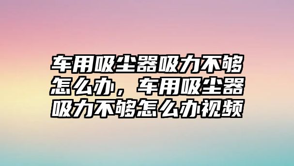 車用吸塵器吸力不夠怎么辦，車用吸塵器吸力不夠怎么辦視頻