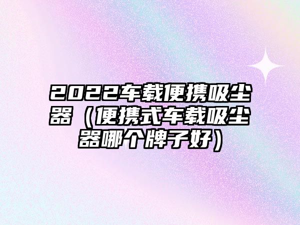 2022車載便攜吸塵器（便攜式車載吸塵器哪個牌子好）