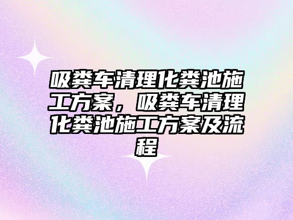 吸糞車清理化糞池施工方案，吸糞車清理化糞池施工方案及流程