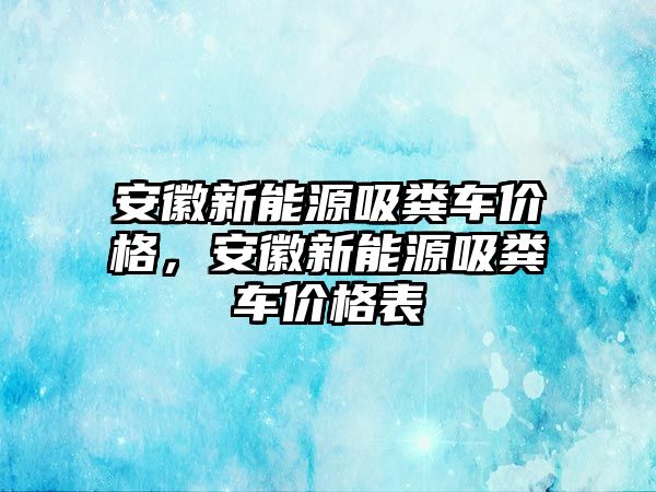 安徽新能源吸糞車價格，安徽新能源吸糞車價格表