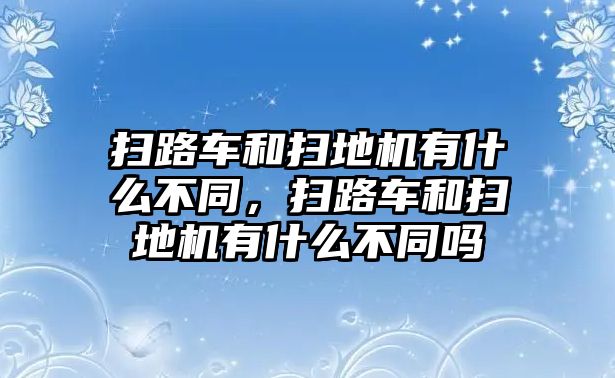 掃路車和掃地機有什么不同，掃路車和掃地機有什么不同嗎