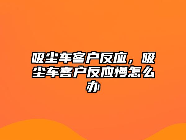 吸塵車客戶反應(yīng)，吸塵車客戶反應(yīng)慢怎么辦