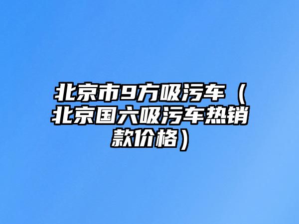 北京市9方吸污車（北京國六吸污車熱銷款價格）