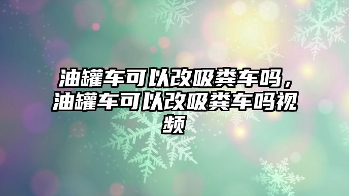 油罐車可以改吸糞車嗎，油罐車可以改吸糞車嗎視頻