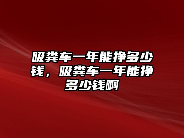 吸糞車一年能掙多少錢，吸糞車一年能掙多少錢啊