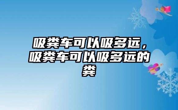 吸糞車可以吸多遠，吸糞車可以吸多遠的糞