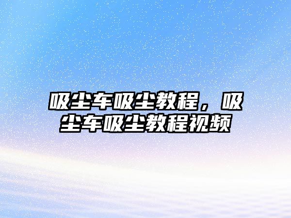 吸塵車吸塵教程，吸塵車吸塵教程視頻