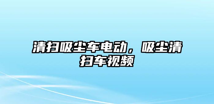 清掃吸塵車電動，吸塵清掃車視頻