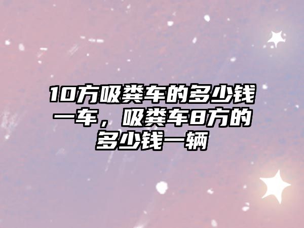 10方吸糞車的多少錢一車，吸糞車8方的多少錢一輛