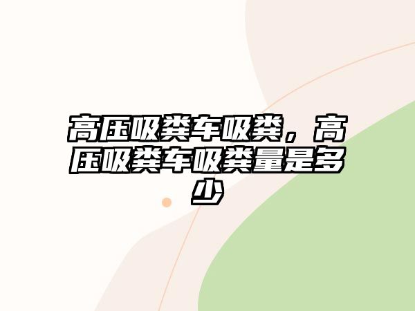 高壓吸糞車吸糞，高壓吸糞車吸糞量是多少