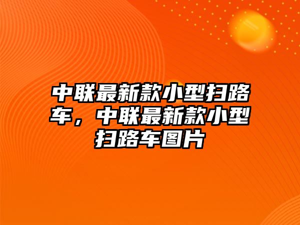 中聯最新款小型掃路車，中聯最新款小型掃路車圖片