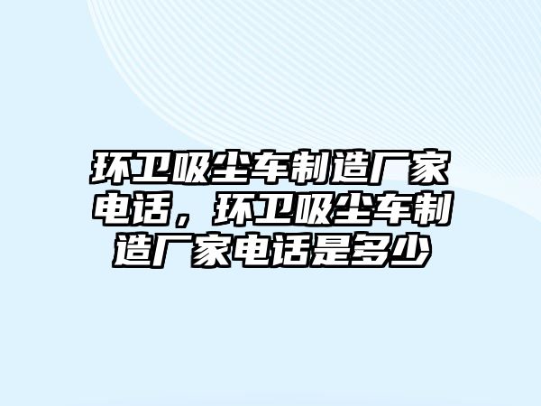 環衛吸塵車制造廠家電話，環衛吸塵車制造廠家電話是多少