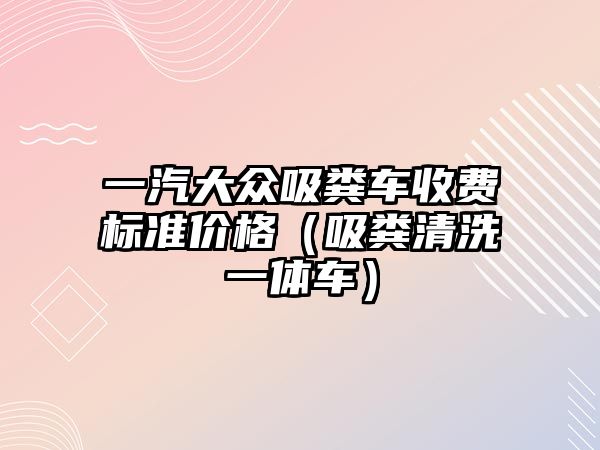 一汽大眾吸糞車收費標準價格（吸糞清洗一體車）