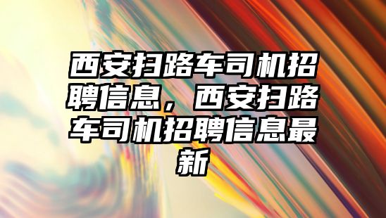 西安掃路車司機招聘信息，西安掃路車司機招聘信息最新