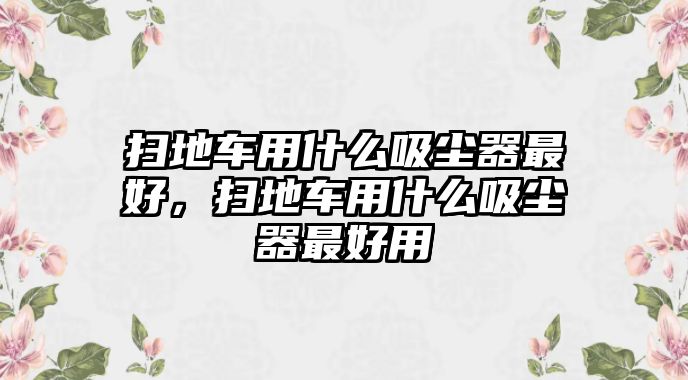 掃地車用什么吸塵器最好，掃地車用什么吸塵器最好用