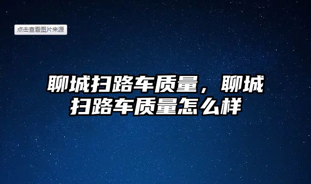 聊城掃路車質量，聊城掃路車質量怎么樣