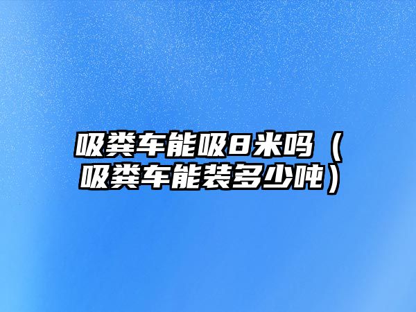 吸糞車能吸8米嗎（吸糞車能裝多少噸）