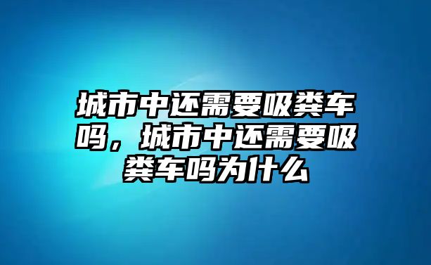 城市中還需要吸糞車嗎，城市中還需要吸糞車嗎為什么