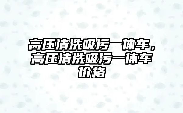 高壓清洗吸污一體車，高壓清洗吸污一體車價格