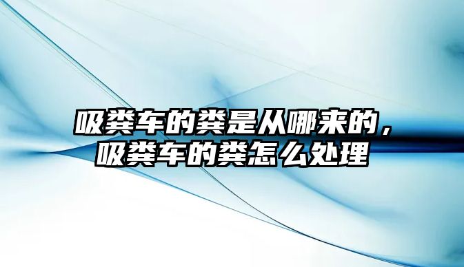 吸糞車的糞是從哪來的，吸糞車的糞怎么處理