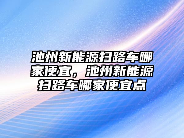 池州新能源掃路車哪家便宜，池州新能源掃路車哪家便宜點