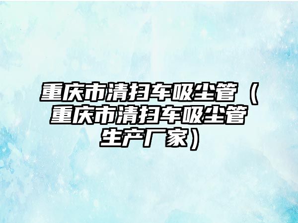 重慶市清掃車吸塵管（重慶市清掃車吸塵管生產廠家）