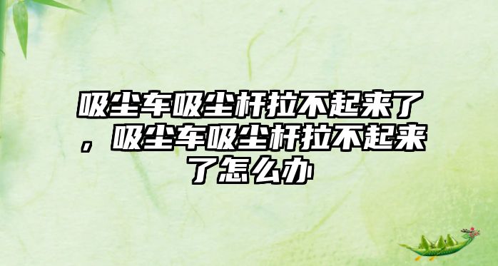 吸塵車吸塵桿拉不起來了，吸塵車吸塵桿拉不起來了怎么辦