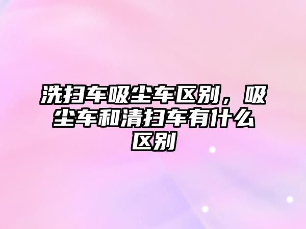 洗掃車吸塵車區別，吸塵車和清掃車有什么區別