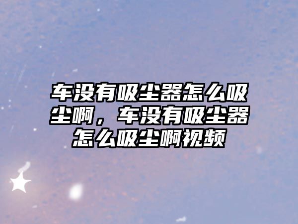 車沒有吸塵器怎么吸塵啊，車沒有吸塵器怎么吸塵啊視頻