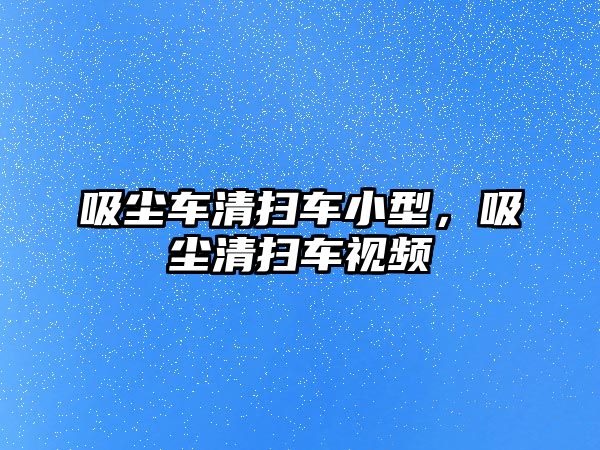 吸塵車清掃車小型，吸塵清掃車視頻