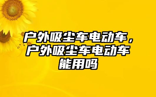 戶外吸塵車電動車，戶外吸塵車電動車能用嗎