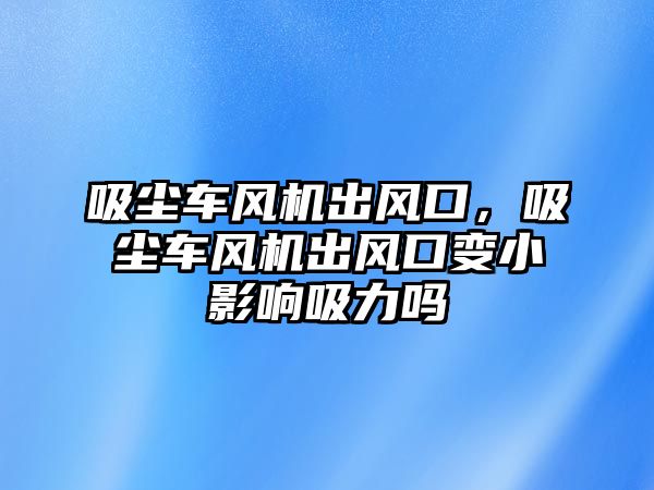 吸塵車風機出風口，吸塵車風機出風口變小影響吸力嗎