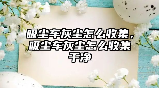 吸塵車灰塵怎么收集，吸塵車灰塵怎么收集干凈