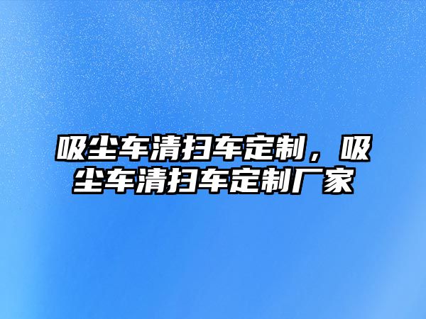 吸塵車清掃車定制，吸塵車清掃車定制廠家