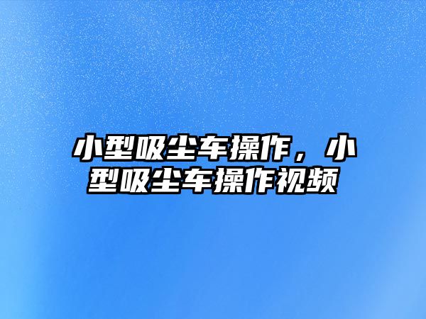 小型吸塵車操作，小型吸塵車操作視頻