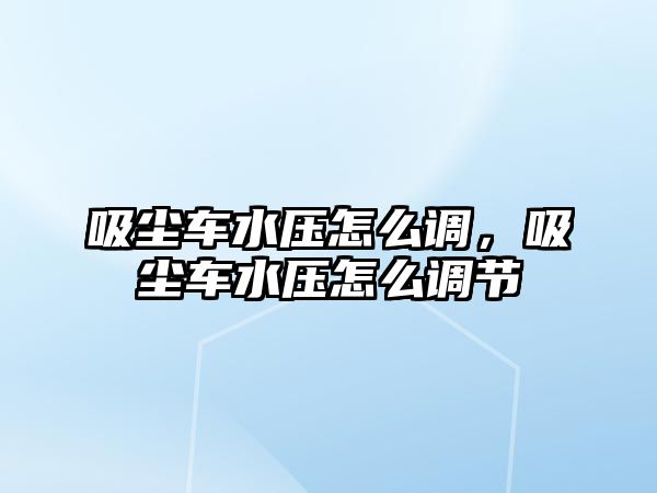 吸塵車水壓怎么調，吸塵車水壓怎么調節